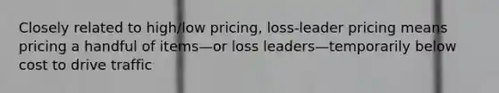 Closely related to high/low pricing, loss-leader pricing means pricing a handful of items—or loss leaders—temporarily below cost to drive traffic