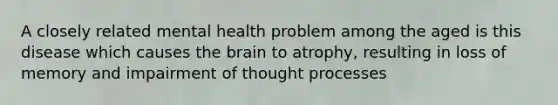 A closely related mental health problem among the aged is this disease which causes the brain to atrophy, resulting in loss of memory and impairment of thought processes