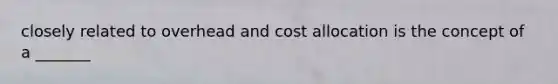 closely related to overhead and cost allocation is the concept of a _______