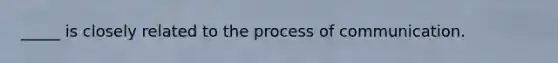 _____ is closely related to the process of communication.