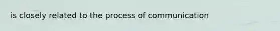 is closely related to the process of communication