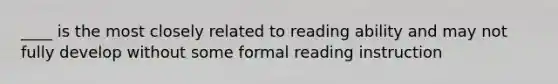 ____ is the most closely related to reading ability and may not fully develop without some formal reading instruction