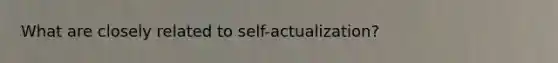 What are closely related to self-actualization?