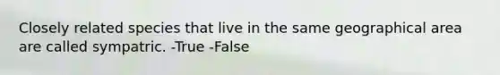 Closely related species that live in the same geographical area are called sympatric. -True -False