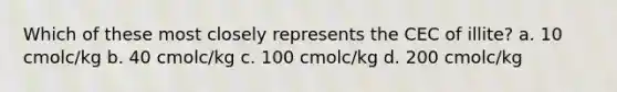 Which of these most closely represents the CEC of illite? a. 10 cmolc/kg b. 40 cmolc/kg c. 100 cmolc/kg d. 200 cmolc/kg