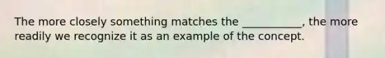 The more closely something matches the ___________, the more readily we recognize it as an example of the concept.