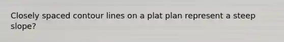 Closely spaced contour lines on a plat plan represent a steep slope?