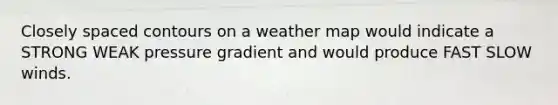 Closely spaced contours on a weather map would indicate a STRONG WEAK pressure gradient and would produce FAST SLOW winds.