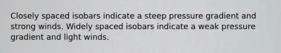 Closely spaced isobars indicate a steep pressure gradient and strong winds. Widely spaced isobars indicate a weak pressure gradient and light winds.