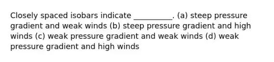 Closely spaced isobars indicate __________. (a) steep pressure gradient and weak winds (b) steep pressure gradient and high winds (c) weak pressure gradient and weak winds (d) weak pressure gradient and high winds