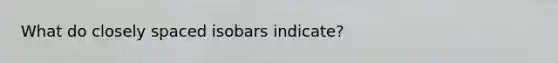 What do closely spaced isobars indicate?