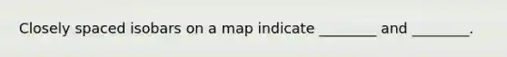 Closely spaced isobars on a map indicate ________ and ________.