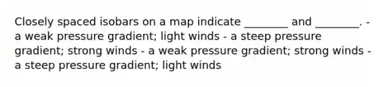 Closely spaced isobars on a map indicate ________ and ________. - a weak pressure gradient; light winds - a steep pressure gradient; strong winds - a weak pressure gradient; strong winds - a steep pressure gradient; light winds