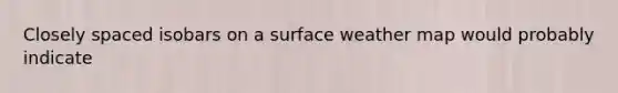 Closely spaced isobars on a surface weather map would probably indicate
