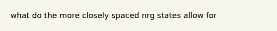 what do the more closely spaced nrg states allow for