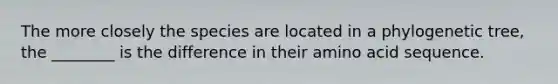 The more closely the species are located in a phylogenetic tree, the ________ is the difference in their amino acid sequence.