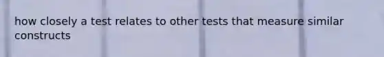 how closely a test relates to other tests that measure similar constructs