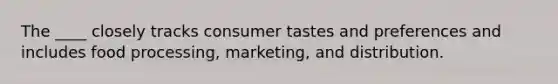 The ____ closely tracks consumer tastes and preferences and includes food processing, marketing, and distribution.