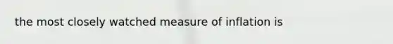 the most closely watched measure of inflation is