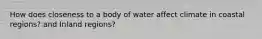 How does closeness to a body of water affect climate in coastal regions? and Inland regions?