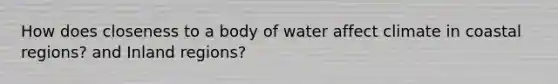 How does closeness to a body of water affect climate in coastal regions? and Inland regions?