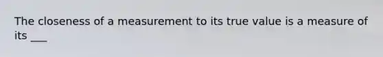 The closeness of a measurement to its true value is a measure of its ___