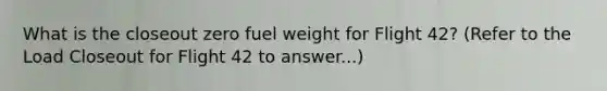 What is the closeout zero fuel weight for Flight 42? (Refer to the Load Closeout for Flight 42 to answer...)