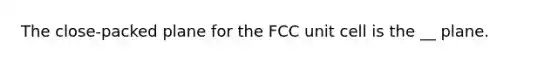 The close-packed plane for the FCC unit cell is the __ plane.