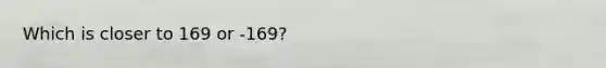 Which is closer to 169 or -169?