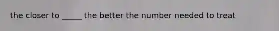 the closer to _____ the better the number needed to treat