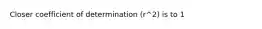 Closer coefficient of determination (r^2) is to 1