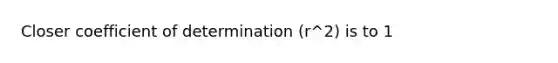 Closer coefficient of determination (r^2) is to 1