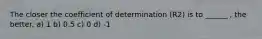 The closer the coefficient of determination (R2) is to ______ , the better. a) 1 b) 0.5 c) 0 d) -1