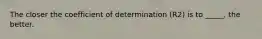 The closer the coefficient of determination (R2) is to _____, the better.