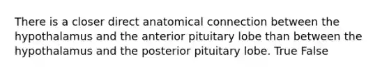 There is a closer direct anatomical connection between the hypothalamus and the anterior pituitary lobe than between the hypothalamus and the posterior pituitary lobe. True False