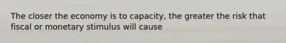 The closer the economy is to capacity, the greater the risk that fiscal or monetary stimulus will cause