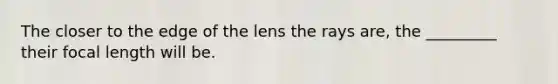 The closer to the edge of the lens the rays are, the _________ their focal length will be.