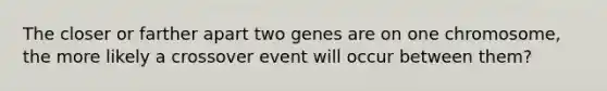 The closer or farther apart two genes are on one chromosome, the more likely a crossover event will occur between them?