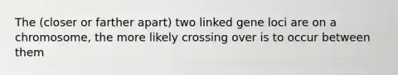 The (closer or farther apart) two linked gene loci are on a chromosome, the more likely crossing over is to occur between them