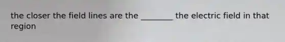 the closer the field lines are the ________ the electric field in that region