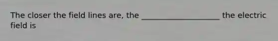 The closer the field lines are, the ____________________ the electric field is