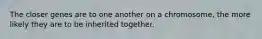 The closer genes are to one another on a chromosome, the more likely they are to be inherited together.