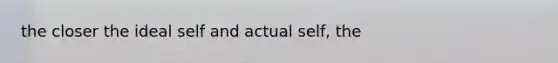 the closer the ideal self and actual self, the