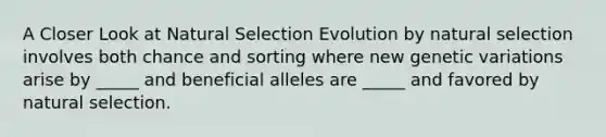 A Closer Look at Natural Selection Evolution by natural selection involves both chance and sorting where new genetic variations arise by _____ and beneficial alleles are _____ and favored by natural selection.