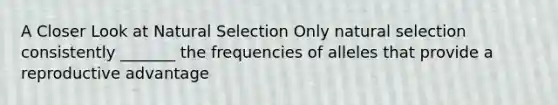 A Closer Look at Natural Selection Only natural selection consistently _______ the frequencies of alleles that provide a reproductive advantage