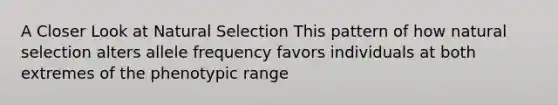 A Closer Look at Natural Selection This pattern of how natural selection alters allele frequency favors individuals at both extremes of the phenotypic range