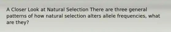 A Closer Look at Natural Selection There are three general patterns of how natural selection alters allele frequencies, what are they?