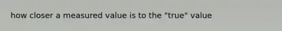 how closer a measured value is to the "true" value