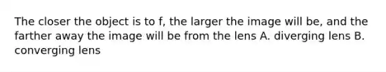 The closer the object is to f, the larger the image will be, and the farther away the image will be from the lens A. diverging lens B. converging lens