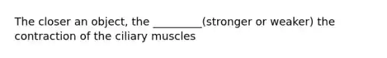 The closer an object, the _________(stronger or weaker) the contraction of the ciliary muscles